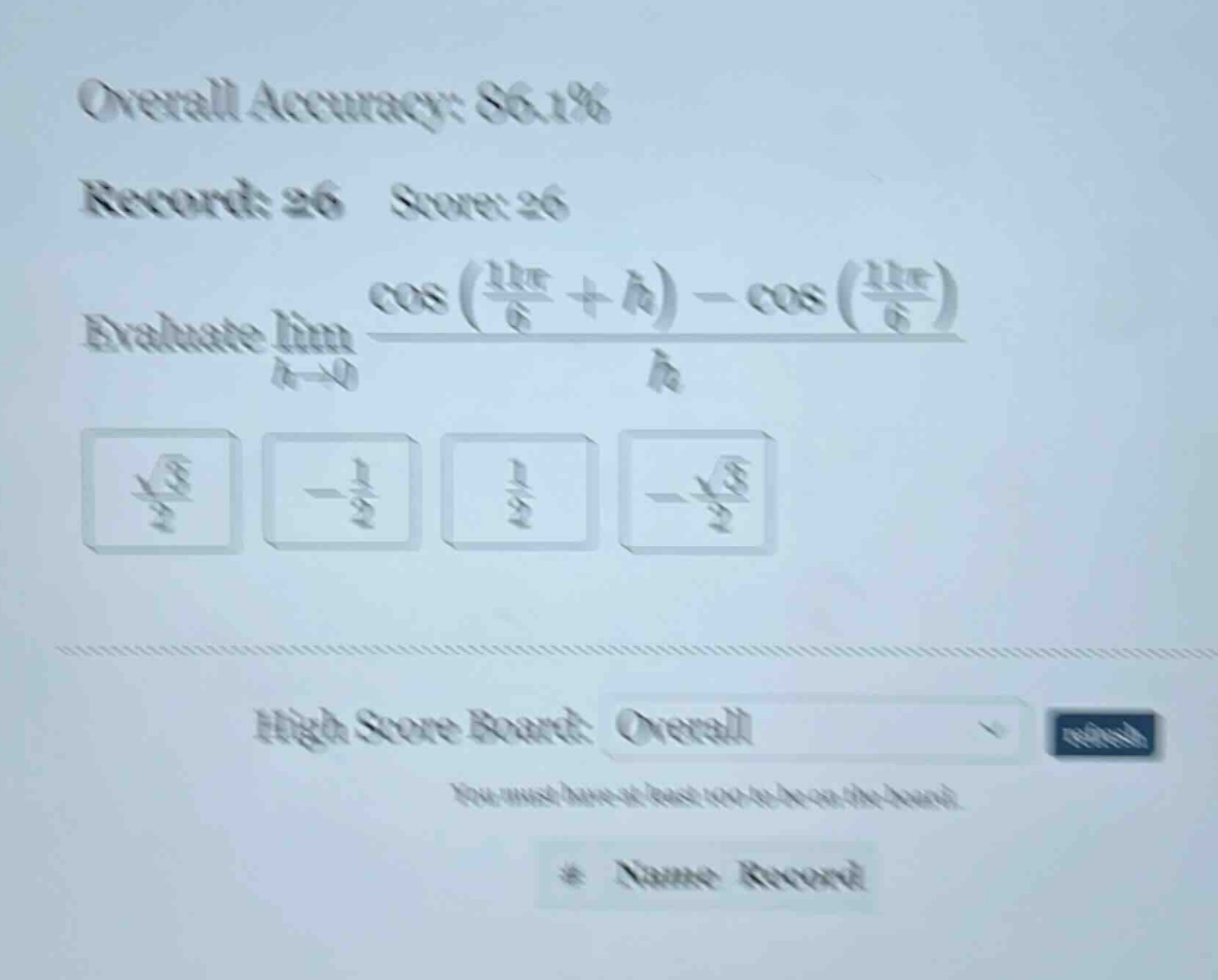 overall accuracy: 86.1% record: 26 score: 26 evaluate lim h→0 (cos((11π/6)+h) - cos((11π/6)))/h high score board: overall you must have a hash to be on the board. * name record