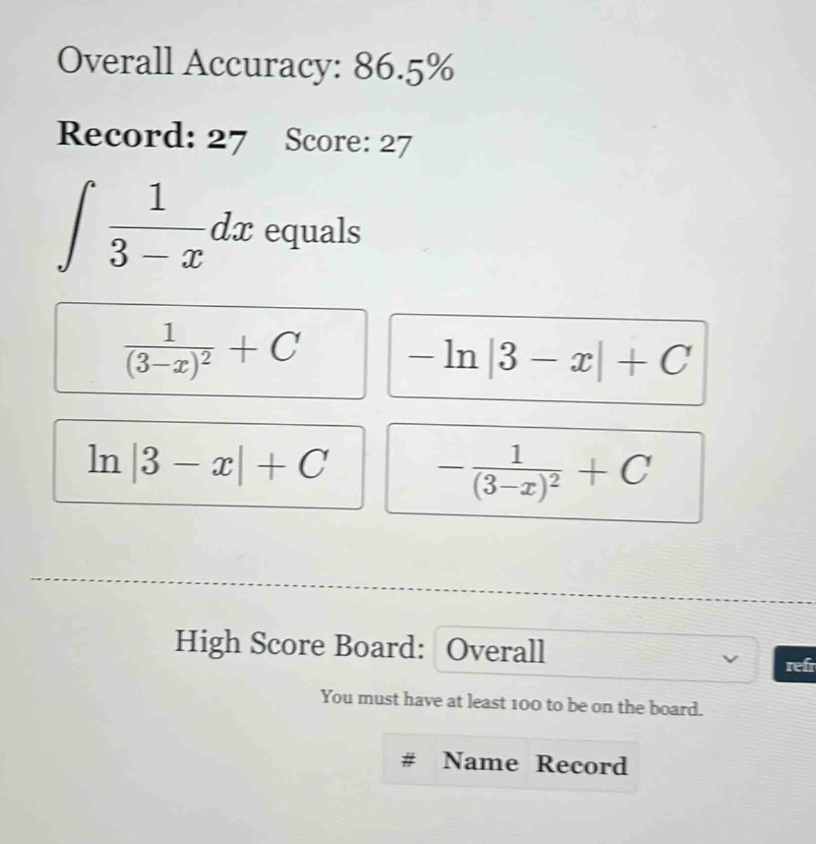 overall accuracy: 86.5% record: 27 score: 27 ∫ 1/(3 - x) dx equals 1/((3 - x)^2) + c - ln|3 - x| + c ln|3 - x| + c - 1/((3 - x)^2) + c high score board: overall you must have at least 100 to be on the board. # name record