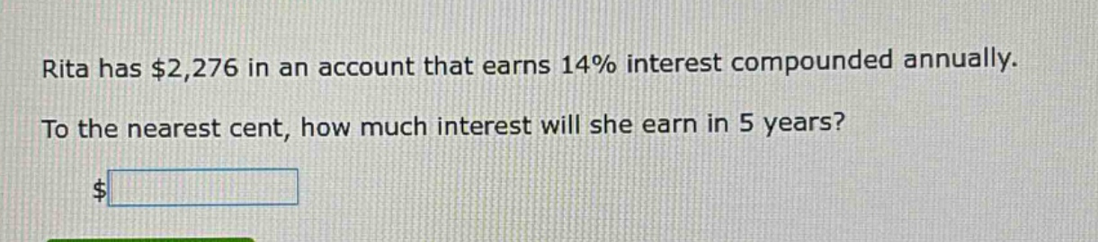 rita has $2,276 in an account that earns 14% interest compounded annually. to the nearest cent, how much interest will she earn in 5 years?