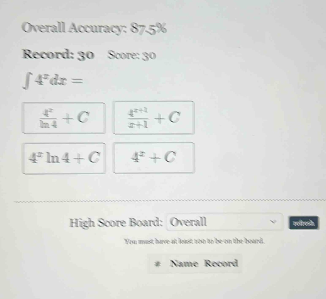 overall accuracy: 87.5% record: 30 score: 30 ∫4^x dx = (4^x / ln4)+c (4^(x + 1)/(x + 1))+c 4^x ln4 + c 4^x + c high score board: overall you must have at least 100 to be on the board. * name record