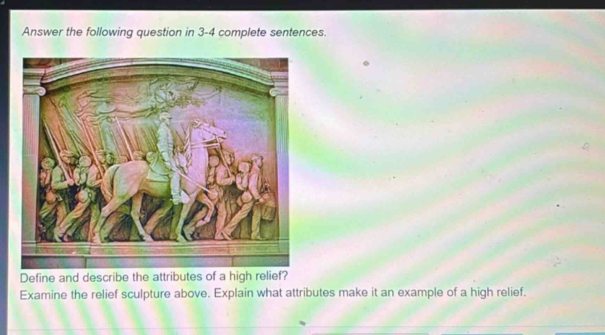 answer the following question in 3 - 4 complete sentences. define and describe the attributes of a high relief? examine the relief sculpture above. explain what attributes make it an example of a high relief.