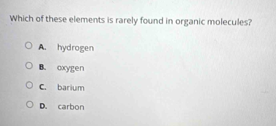 which of these elements is rarely found in organic molecules?\na. hydrogen\nb. oxygen\nc. barium\nd. carbon