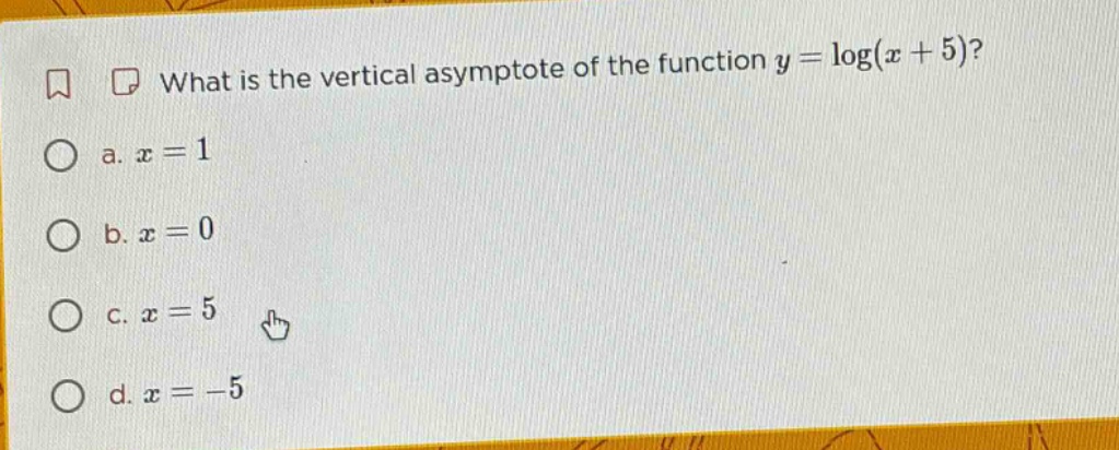 what is the vertical asymptote of the function y = log(x + 5)? a. x = 1 b. x = 0 c. x = 5 d. x = -5