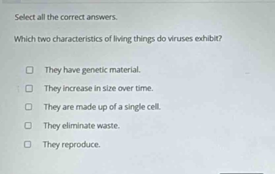 select all the correct answers. which two characteristics of living things do viruses exhibit? they have genetic material. they increase in size over time. they are made up of a single cell. they eliminate waste. they reproduce.