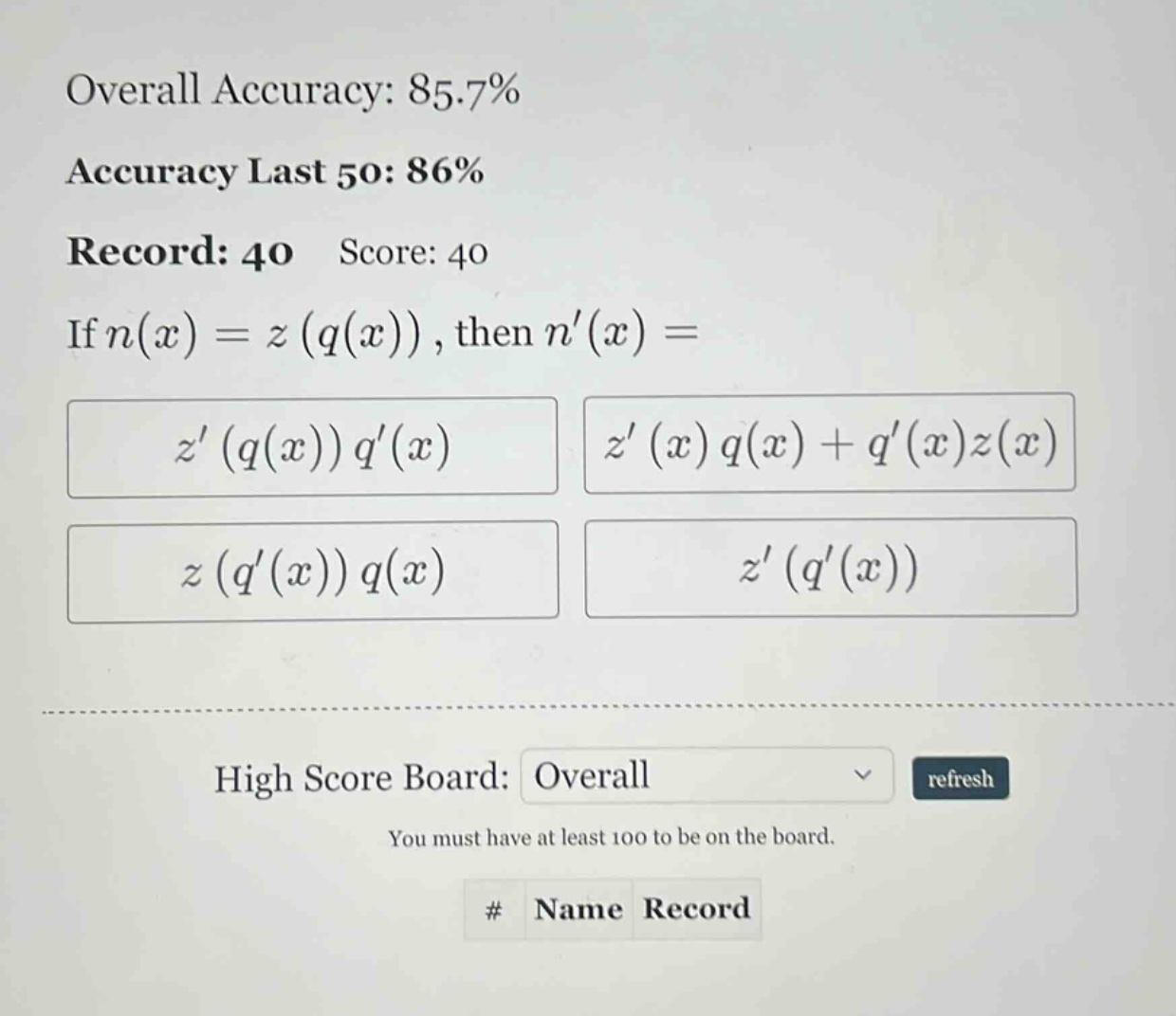 overall accuracy: 85.7% accuracy last 50: 86% record: 40 score: 40 if n(x)=z(q(x)), then n(x)= z(q(x))q(x) z(x)q(x)+q(x)z(x) z(q(x))q(x) z(q(x)) high score board: overall refresh you must have at least 100 to be on the board. # name record