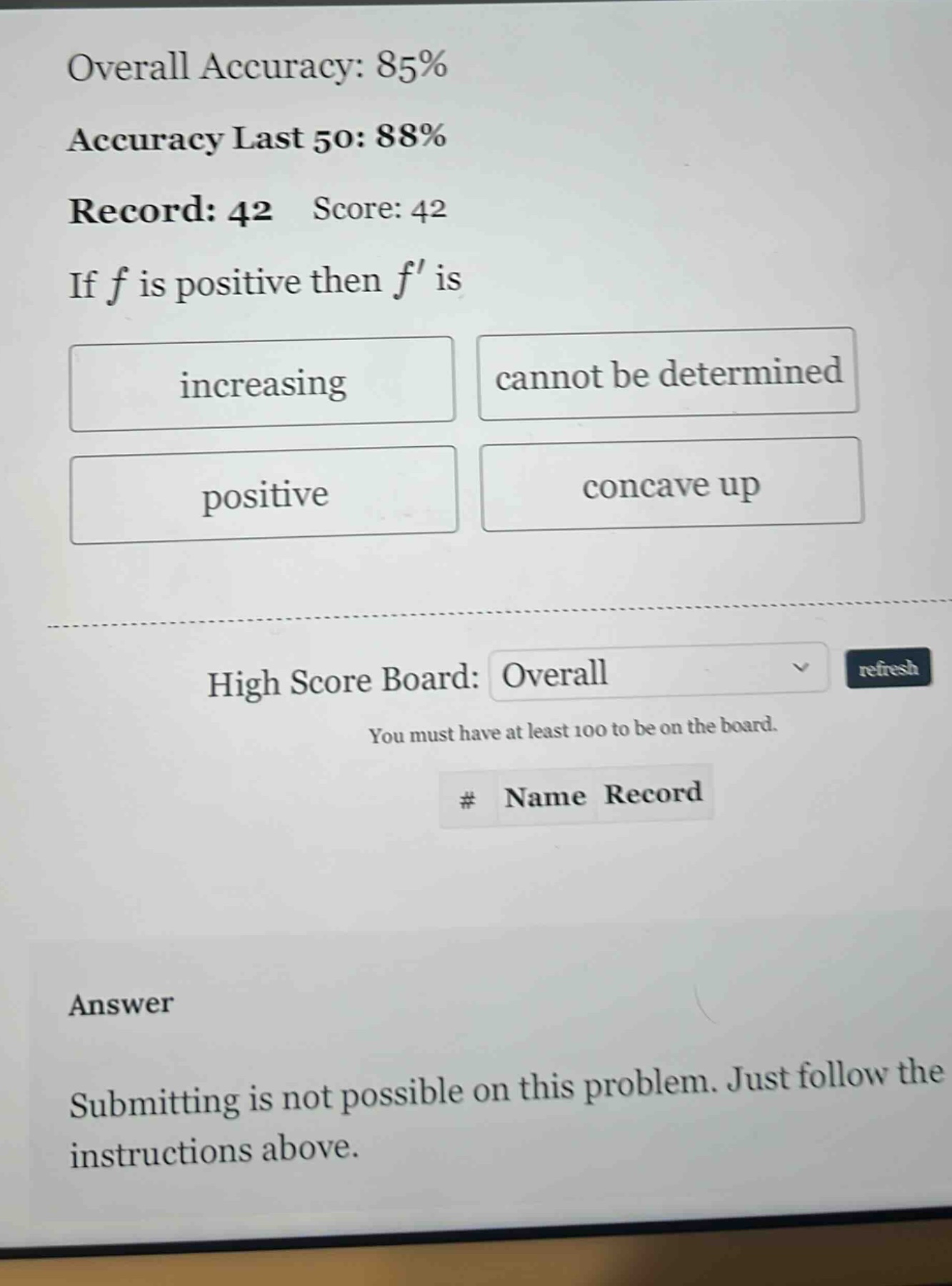 overall accuracy: 85% accuracy last 50: 88% record: 42 score: 42 if f is positive then f is increasing cannot be determined positive concave up high score board: overall you must have at least 100 to be on the board. # name record answer submitting is not possible on this problem. just follow the instructions above.
