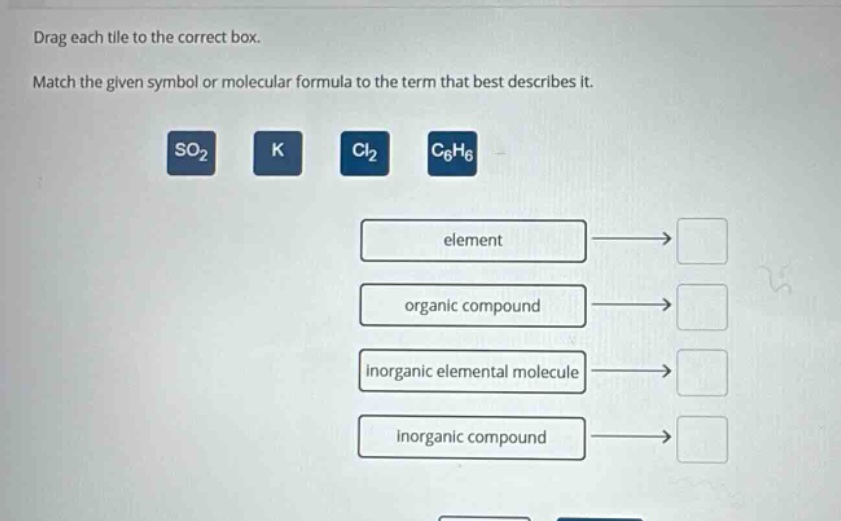 drag each tile to the correct box. match the given symbol or molecular formula to the term that best describes it. so₂ k cl₂ c₆h₆ element organic compound inorganic elemental molecule inorganic compound