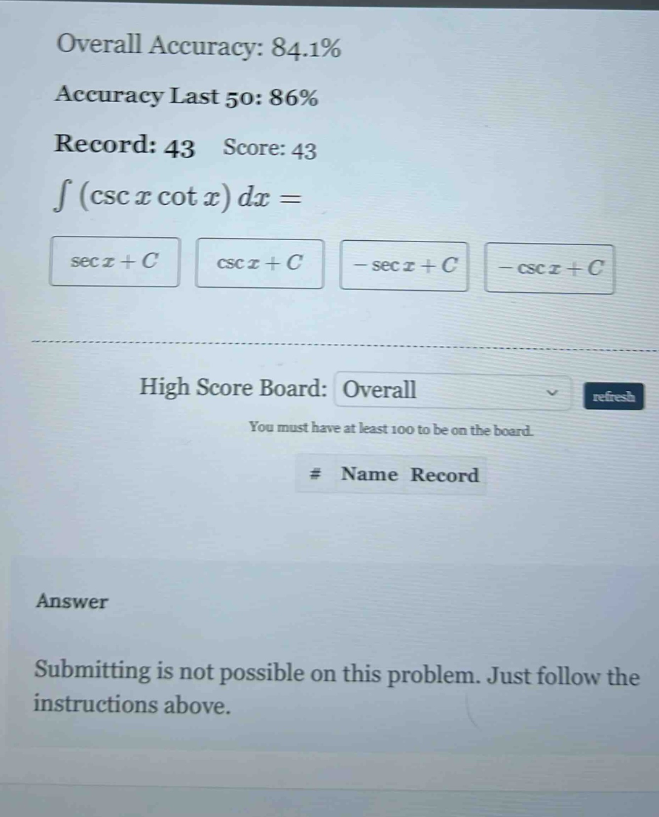 overall accuracy: 84.1% accuracy last 50: 86% record: 43 score: 43 ∫(csc x cot x)dx = sec x + c csc x + c - sec x + c - csc x + c high score board: overall refresh you must have at least 100 to be on the board. # name record answer submitting is not possible on this problem. just follow the instructions above.