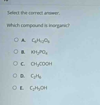 select the correct answer. which compound is inorganic? a. c6h12o6 b. kh2po4 c. ch3cooh d. c2h6 e. c2h5oh