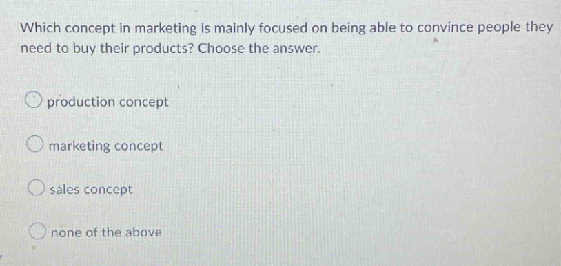 which concept in marketing is mainly focused on being able to convince people they need to buy their products? choose the answer. production concept marketing concept sales concept none of the above
