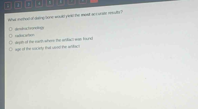 what method of dating bone would yield the most accurate results?\no dendrochronology\no radiocarbon\no depth of the earth where the artifact was found\no age of the society that used the artifact