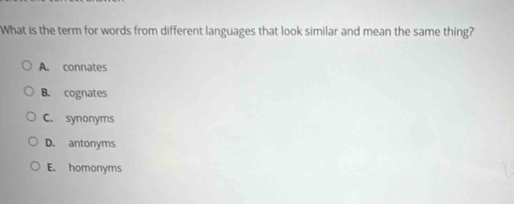 what is the term for words from different languages that look similar and mean the same thing?\na. connates\nb. cognates\nc. synonyms\nd. antonyms\ne. homonyms