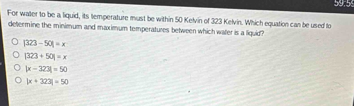 for water to be a liquid, its temperature must be within 50 kelvin of 323 kelvin. which equation can be used to determine the minimum and maximum temperatures between which water is a liquid?\n|323 - 50| = x\n|323 + 50| = x\n|x - 323| = 50\n|x + 323| = 50