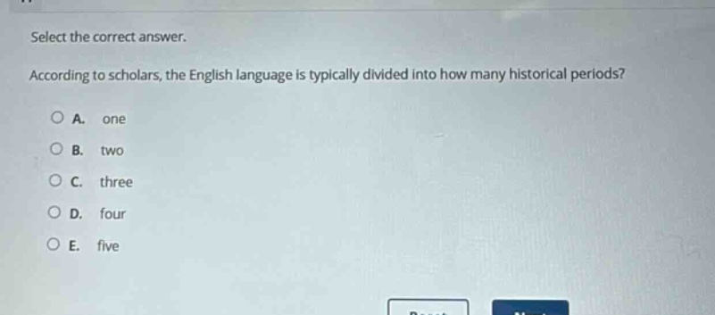 select the correct answer. according to scholars, the english language is typically divided into how many historical periods? a. one b. two c. three d. four e. five