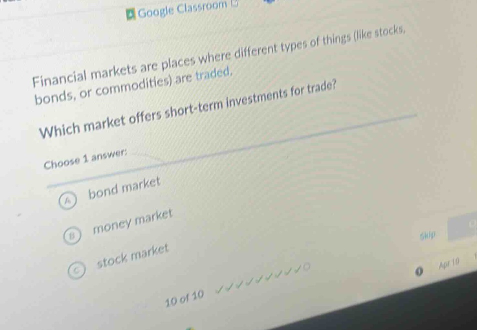financial markets are places where different types of things (like stocks, bonds, or commodities) are traded. which market offers short - term investments for trade? choose 1 answer: a bond market b money market c stock market