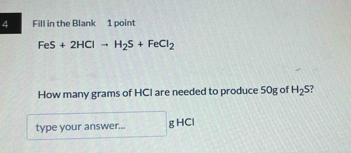 4 fill in the blank 1 point fes + 2hcl → h2s + fecl2 how many grams of hcl are needed to produce 50g of h2s? type your answer... g hcl