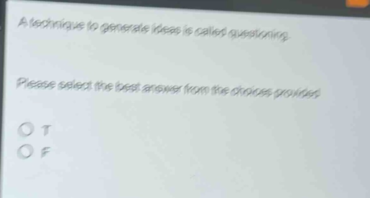 a technique to generate ideas is called questioning. please select the best answer from the choices provided. o t o f