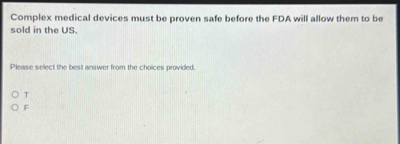 complex medical devices must be proven safe before the fda will allow them to be sold in the us. please select the best answer from the choices provided. o t o f