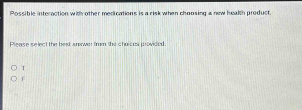 possible interaction with other medications is a risk when choosing a new health product. please select the best answer from the choices provided. o t o f