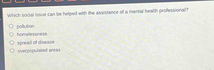 which social issue can be helped with the assistance of a mental health professional?\npollution\nhomelessness\nspread of disease\noverpopulated areas