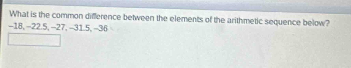 what is the common difference between the elements of the arithmetic sequence below? -18, -22.5, -27, -31.5, -36
