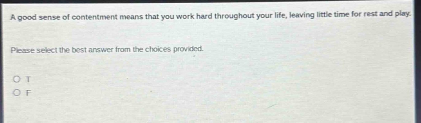 a good sense of contentment means that you work hard throughout your life, leaving little time for rest and play. please select the best answer from the choices provided. o t o f