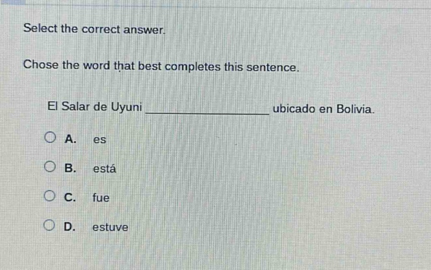 select the correct answer. chose the word that best completes this sentence. el salar de uyuni _______________ ubicado en bolivia. a. es b. está c. fue d. estuve