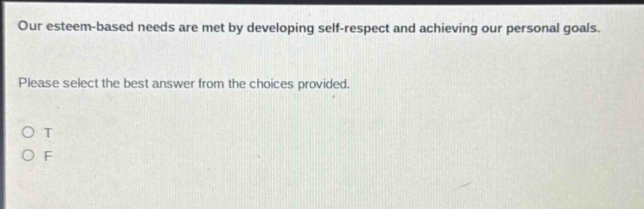 our esteem - based needs are met by developing self - respect and achieving our personal goals. please select the best answer from the choices provided. o t o f