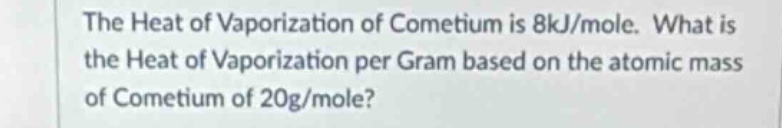 the heat of vaporization of cometium is 8kj/mole. what is the heat of vaporization per gram based on the atomic mass of cometium of 20g/mole?