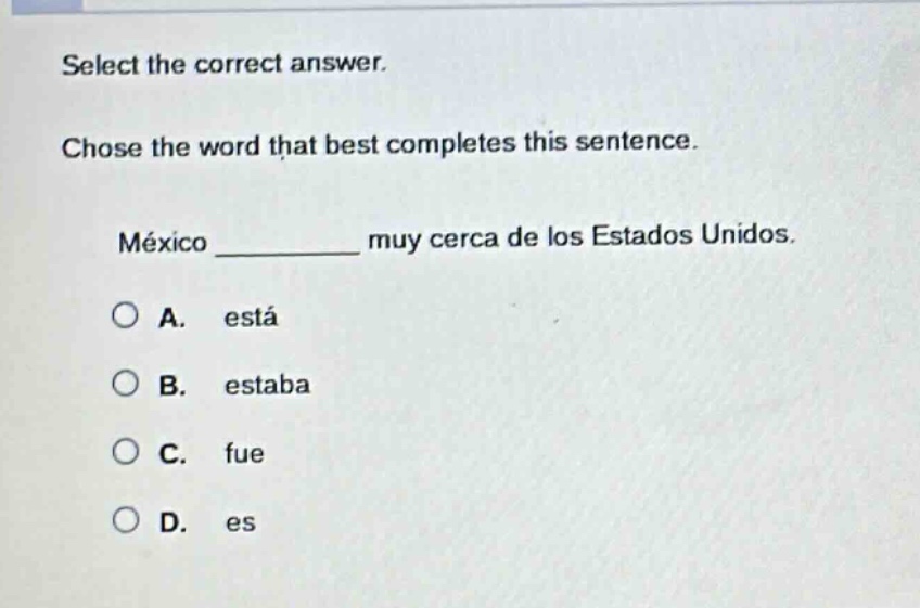 select the correct answer. chose the word that best completes this sentence. méxico __________ muy cerca de los estados unidos. a. está b. estaba c. fue d. es