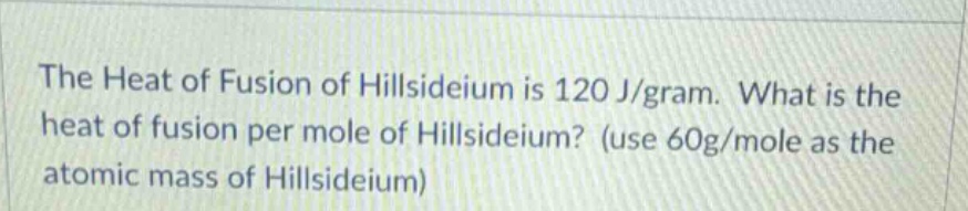the heat of fusion of hillsideium is 120 j/gram. what is the heat of fusion per mole of hillsideium? (use 60g/mole as the atomic mass of hillsideium)