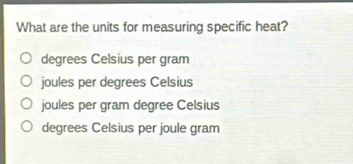 what are the units for measuring specific heat?\no degrees celsius per gram\no joules per degrees celsius\no joules per gram degree celsius\no degrees celsius per joule gram