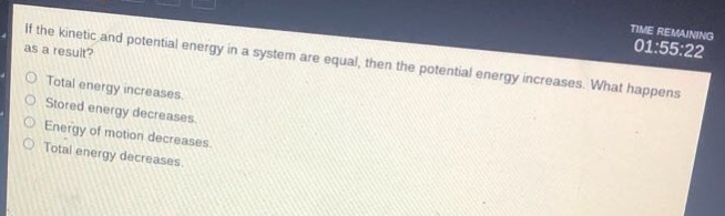 if the kinetic and potential energy in a system are equal, then the potential energy increases. what happens as a result?\ntotal energy increases.\nstored energy decreases.\nenergy of motion decreases.\ntotal energy decreases.