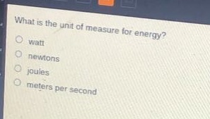 what is the unit of measure for energy?\no watt\no newtons\no joules\no meters per second