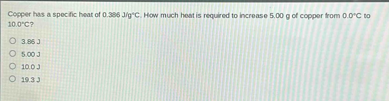 copper has a specific heat of 0.386 j/g°c. how much heat is required to increase 5.00 g of copper from 0.0°c to 10.0°c?\n3.86 j\n5.00 j\n10.0 j\n19.3 j