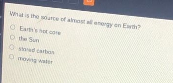 what is the source of almost all energy on earth?\nearths hot core\nthe sun\nstored carbon\nmoving water