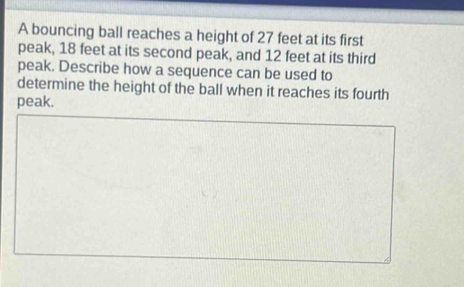 a bouncing ball reaches a height of 27 feet at its first peak, 18 feet at its second peak, and 12 feet at its third peak. describe how a sequence can be used to determine the height of the ball when it reaches its fourth peak.