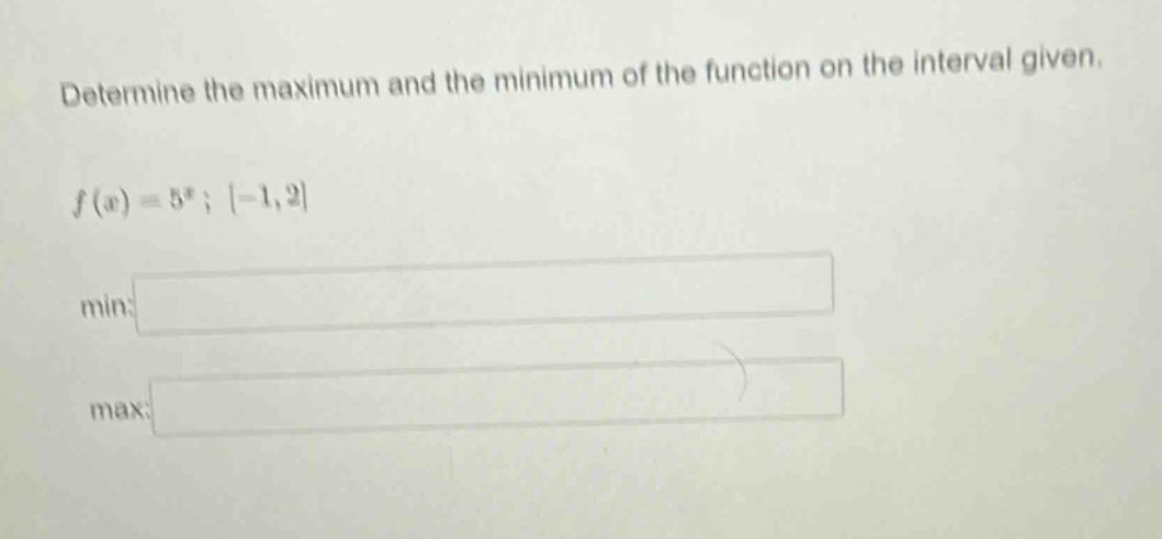 determine the maximum and the minimum of the function on the interval given. f(x)=5^x; -1,2 min: max: