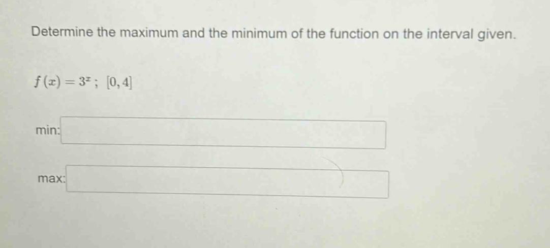 determine the maximum and the minimum of the function on the interval given. f(x)=3^x; 0,4 min: max: