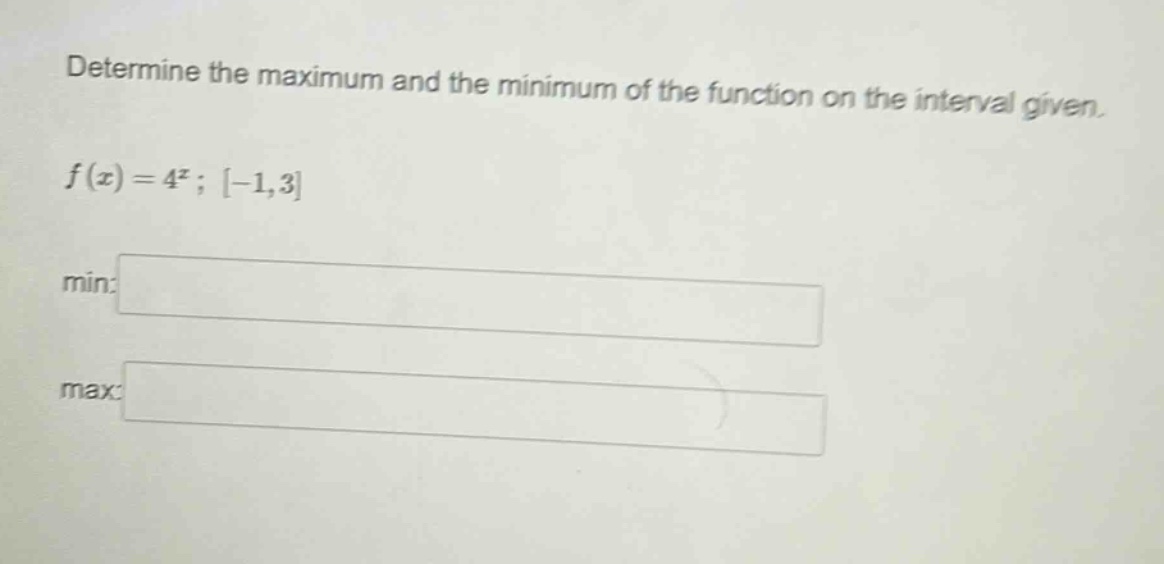 determine the maximum and the minimum of the function on the interval given. f(x)=4^x; -1,3 min: max: