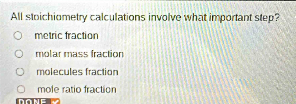 all stoichiometry calculations involve what important step?\nmetric fraction\nmolar mass fraction\nmolecules fraction\nmole ratio fraction
