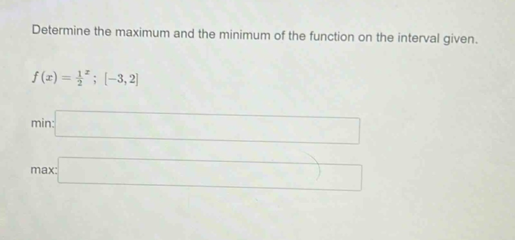 determine the maximum and the minimum of the function on the interval given. f(x) = (1/2)^x ; -3,2 min: max:
