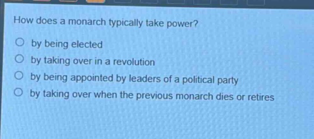 how does a monarch typically take power?\nby being elected\nby taking over in a revolution\nby being appointed by leaders of a political party\nby taking over when the previous monarch dies or retires