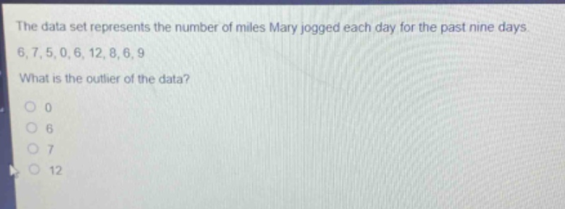 the data set represents the number of miles mary jogged each day for the past nine days. 6,7,5,0,6,12,8,6,9 what is the outlier of the data? 0 6 7 12