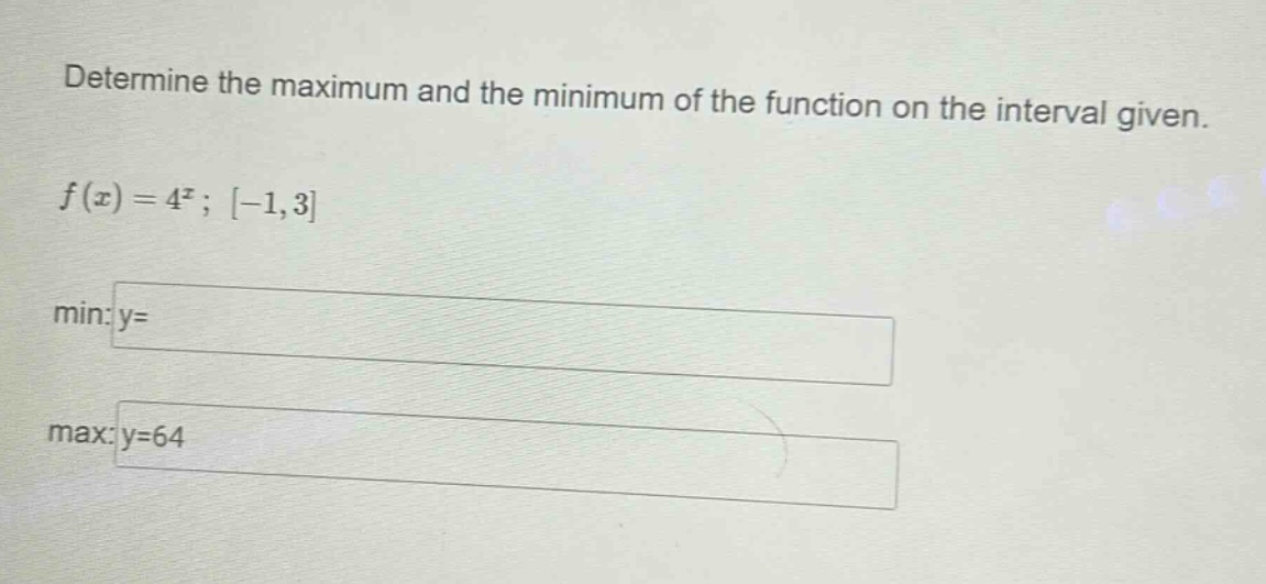 determine the maximum and the minimum of the function on the interval given. f(x)=4^x; -1,3 min: y= max: y=64
