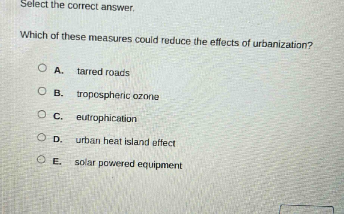select the correct answer. which of these measures could reduce the effects of urbanization? a. tarred roads b. tropospheric ozone c. eutrophication d. urban heat island effect e. solar powered equipment