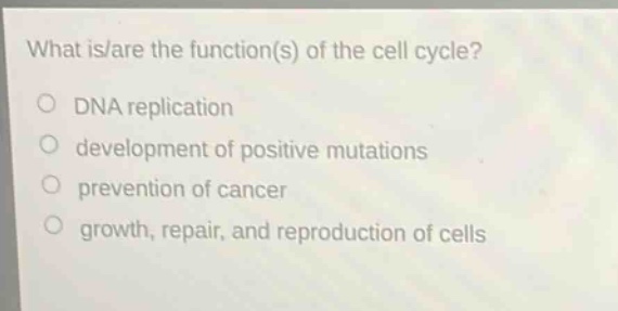 what is/are the function(s) of the cell cycle?\ndna replication\ndevelopment of positive mutations\nprevention of cancer\ngrowth, repair, and reproduction of cells