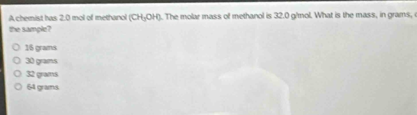 a chemist has 2.0 mol of methanol (ch₃oh). the molar mass of methanol is 32.0 g/mol. what is the mass, in grams, of the sample?\n16 grams\n30 grams\n32 grams\n64 grams