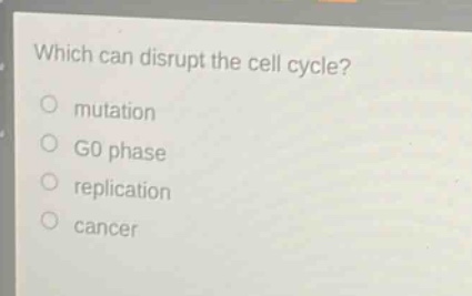 which can disrupt the cell cycle?\no mutation\no g0 phase\no replication\no cancer