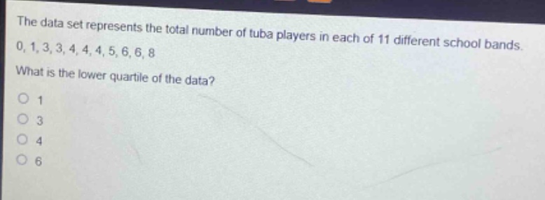 the data set represents the total number of tuba players in each of 11 different school bands. 0, 1, 3, 3, 4, 4, 4, 5, 6, 6, 8 what is the lower quartile of the data? 1 3 4 6